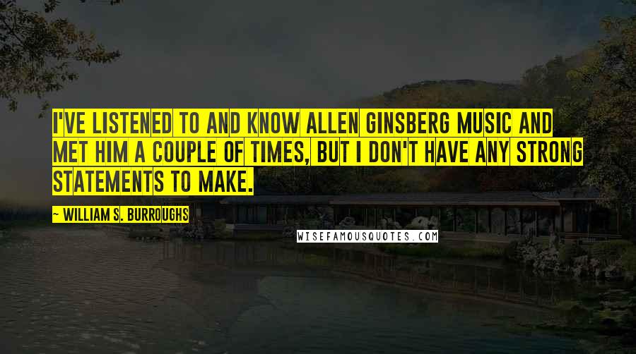 William S. Burroughs Quotes: I've listened to and know Allen Ginsberg music and met him a couple of times, but I don't have any strong statements to make.