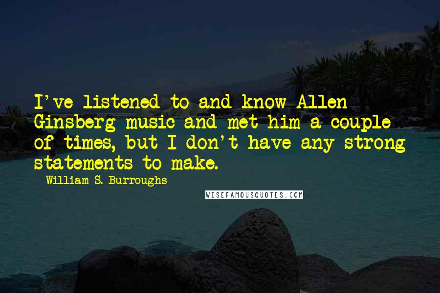 William S. Burroughs Quotes: I've listened to and know Allen Ginsberg music and met him a couple of times, but I don't have any strong statements to make.