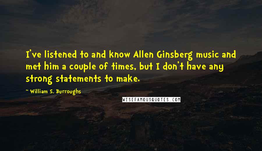 William S. Burroughs Quotes: I've listened to and know Allen Ginsberg music and met him a couple of times, but I don't have any strong statements to make.
