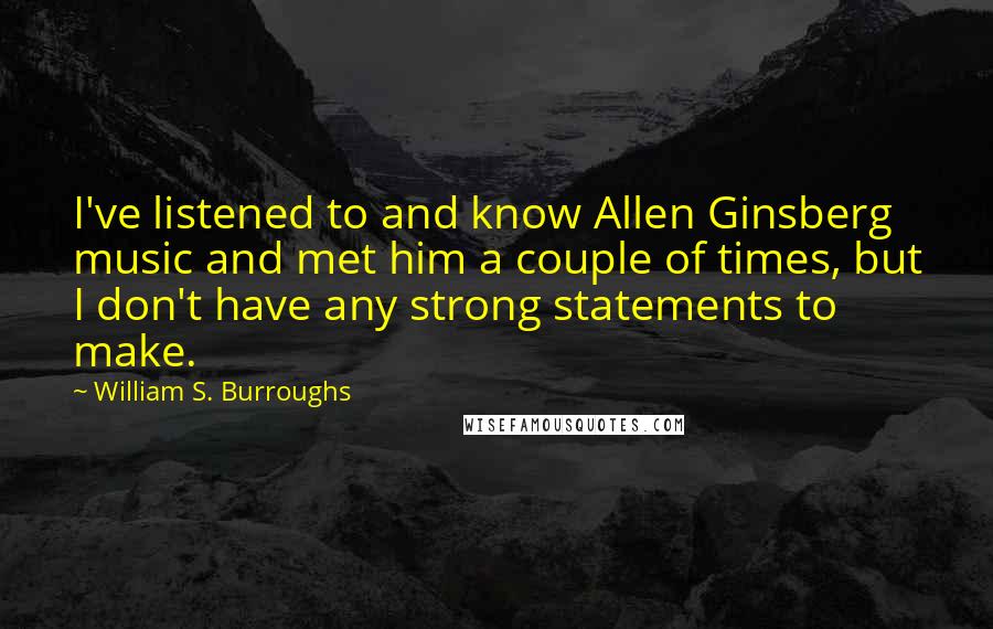 William S. Burroughs Quotes: I've listened to and know Allen Ginsberg music and met him a couple of times, but I don't have any strong statements to make.