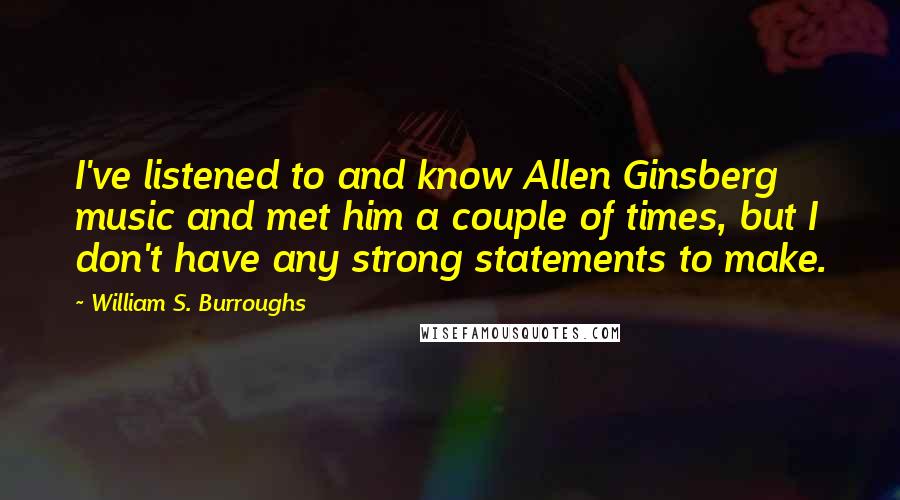 William S. Burroughs Quotes: I've listened to and know Allen Ginsberg music and met him a couple of times, but I don't have any strong statements to make.