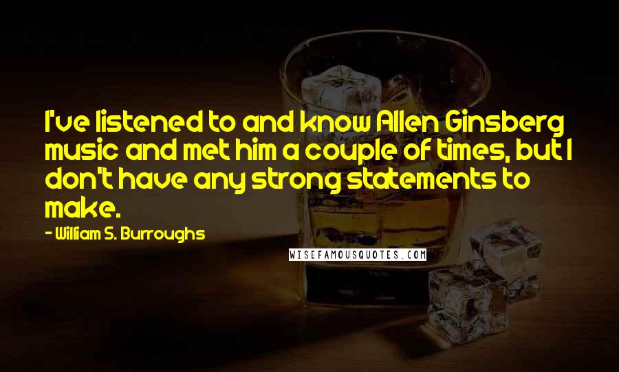 William S. Burroughs Quotes: I've listened to and know Allen Ginsberg music and met him a couple of times, but I don't have any strong statements to make.