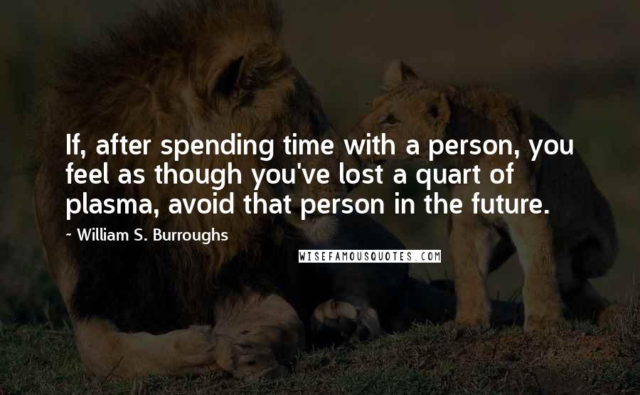 William S. Burroughs Quotes: If, after spending time with a person, you feel as though you've lost a quart of plasma, avoid that person in the future.