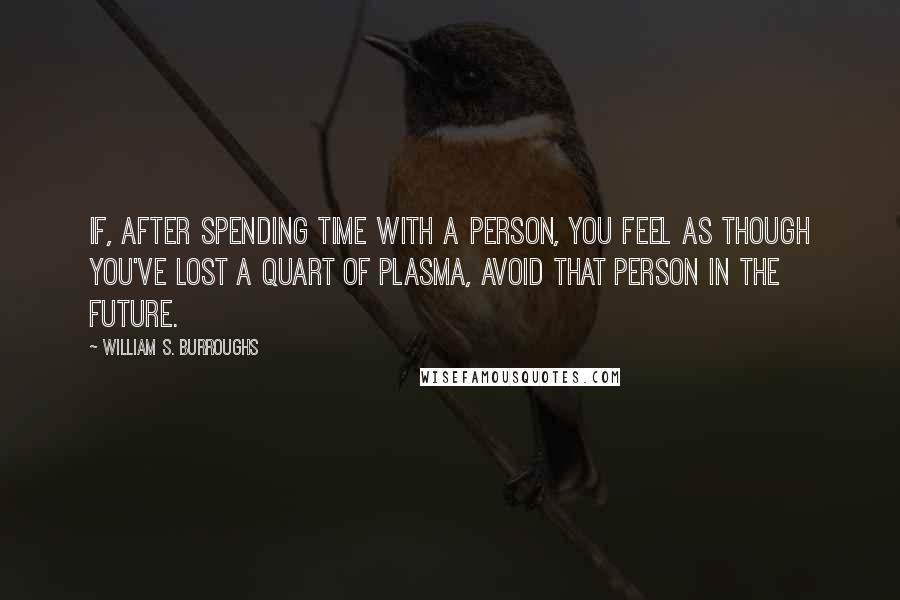 William S. Burroughs Quotes: If, after spending time with a person, you feel as though you've lost a quart of plasma, avoid that person in the future.