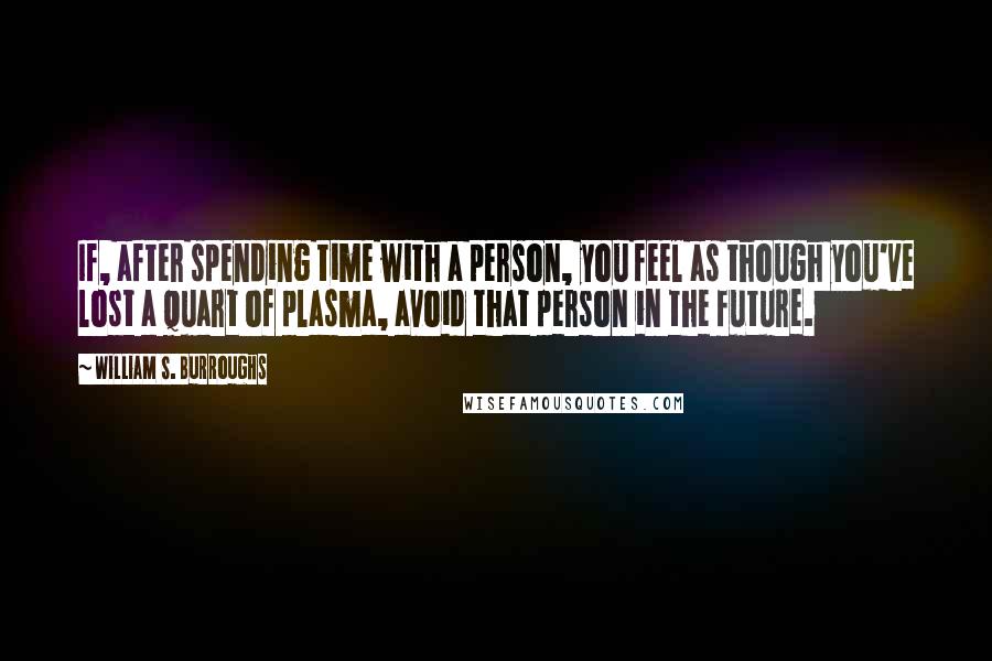 William S. Burroughs Quotes: If, after spending time with a person, you feel as though you've lost a quart of plasma, avoid that person in the future.