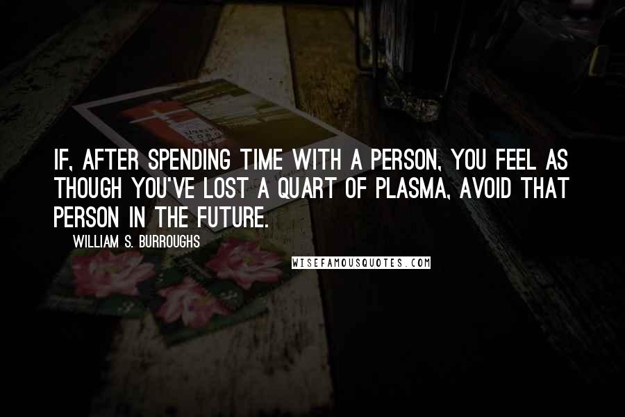 William S. Burroughs Quotes: If, after spending time with a person, you feel as though you've lost a quart of plasma, avoid that person in the future.