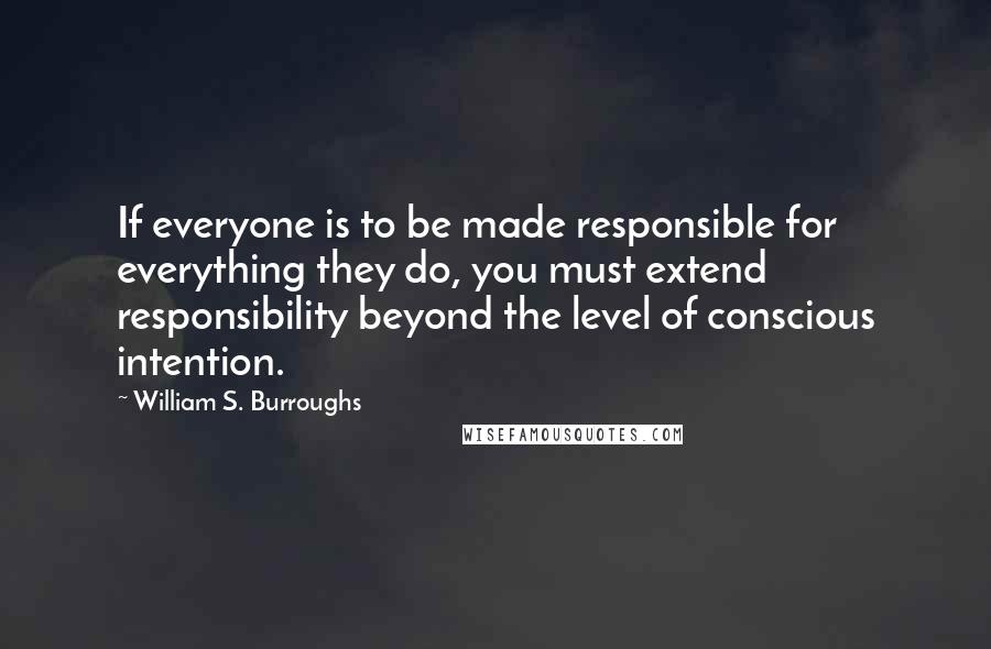 William S. Burroughs Quotes: If everyone is to be made responsible for everything they do, you must extend responsibility beyond the level of conscious intention.