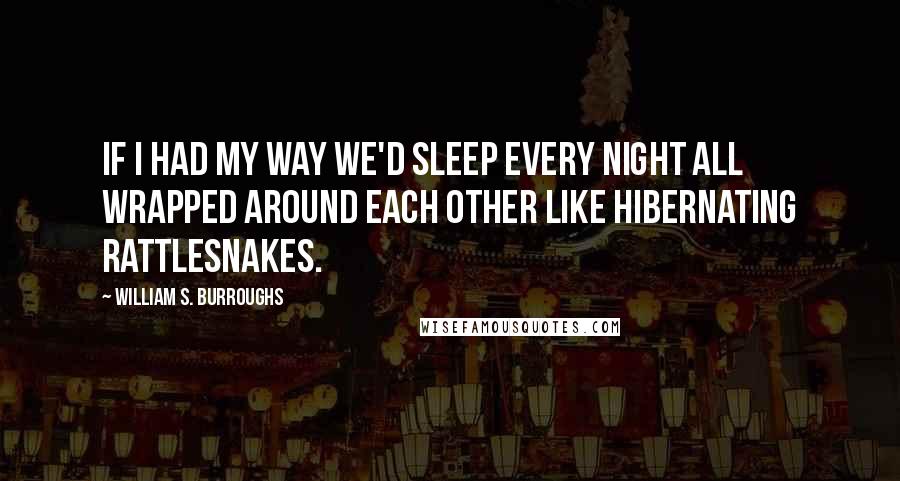 William S. Burroughs Quotes: If I had my way we'd sleep every night all wrapped around each other like hibernating rattlesnakes.