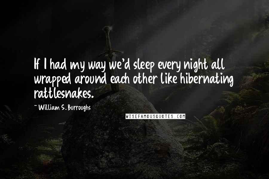 William S. Burroughs Quotes: If I had my way we'd sleep every night all wrapped around each other like hibernating rattlesnakes.