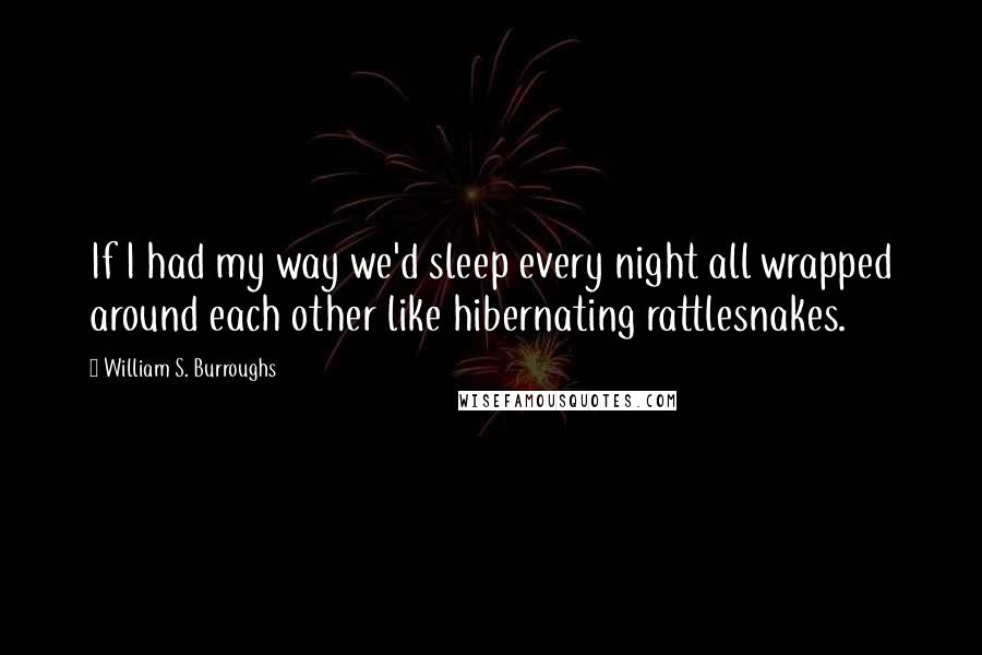 William S. Burroughs Quotes: If I had my way we'd sleep every night all wrapped around each other like hibernating rattlesnakes.
