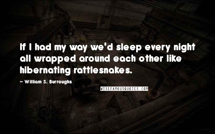 William S. Burroughs Quotes: If I had my way we'd sleep every night all wrapped around each other like hibernating rattlesnakes.