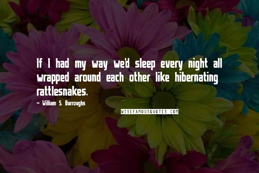 William S. Burroughs Quotes: If I had my way we'd sleep every night all wrapped around each other like hibernating rattlesnakes.