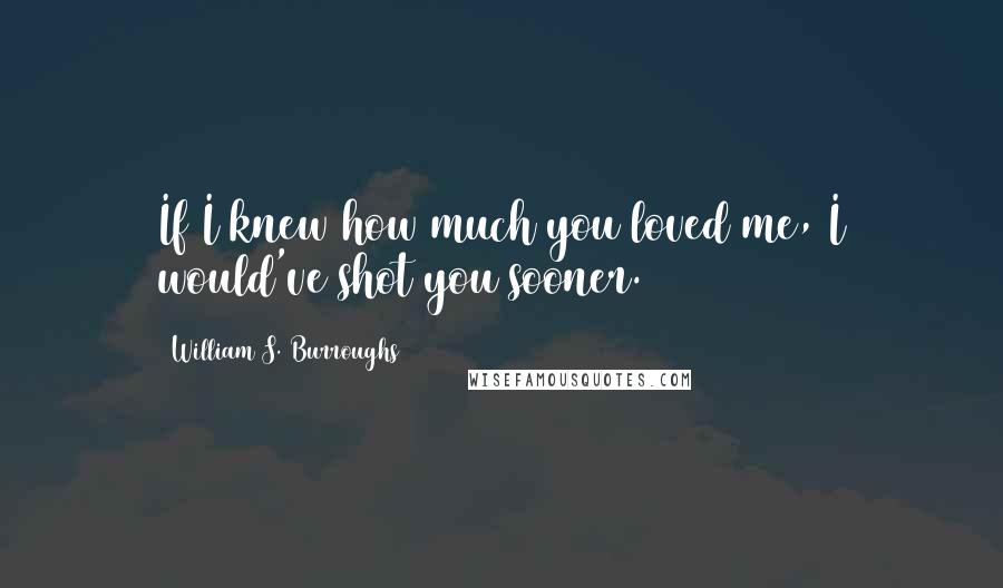 William S. Burroughs Quotes: If I knew how much you loved me, I would've shot you sooner.