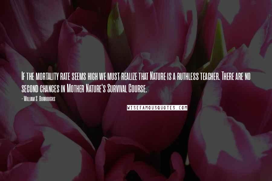 William S. Burroughs Quotes: If the mortality rate seems high we must realize that Nature is a ruthless teacher. There are no second chances in Mother Nature's Survival Course.