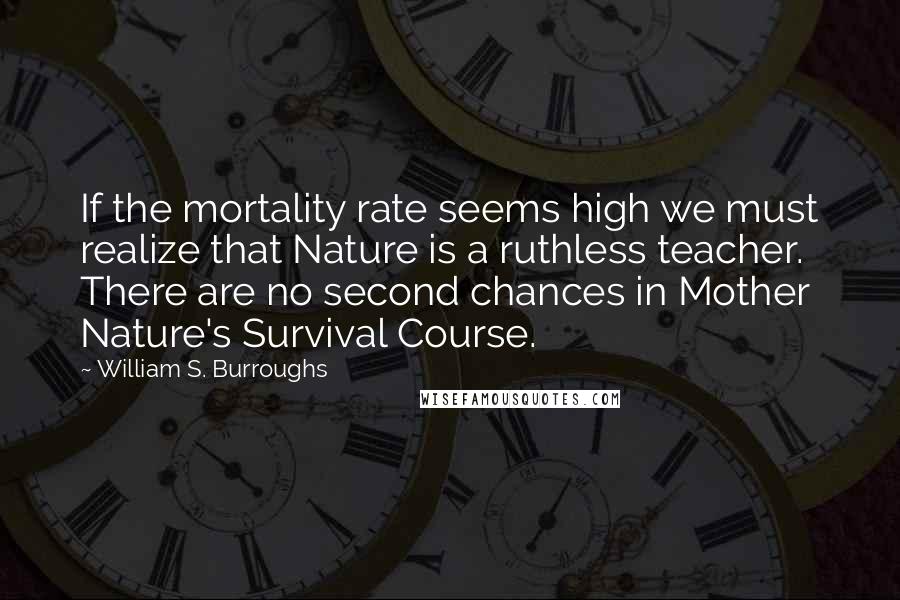 William S. Burroughs Quotes: If the mortality rate seems high we must realize that Nature is a ruthless teacher. There are no second chances in Mother Nature's Survival Course.