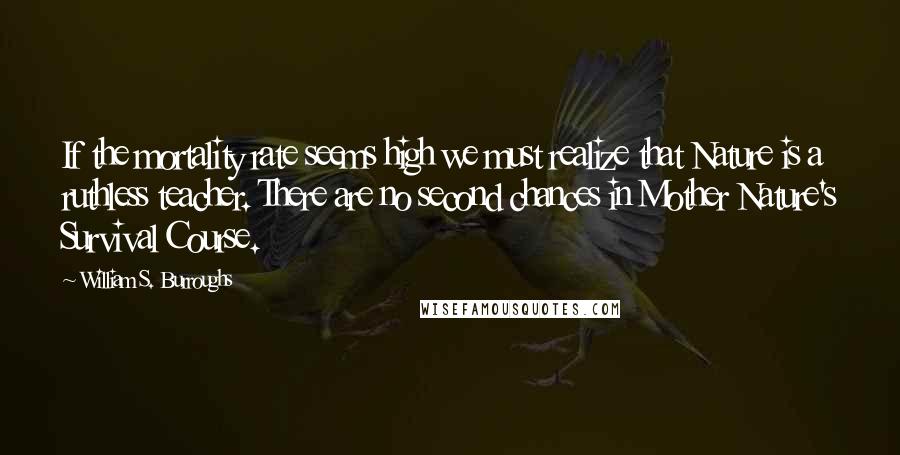 William S. Burroughs Quotes: If the mortality rate seems high we must realize that Nature is a ruthless teacher. There are no second chances in Mother Nature's Survival Course.