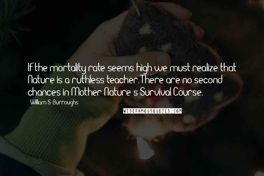 William S. Burroughs Quotes: If the mortality rate seems high we must realize that Nature is a ruthless teacher. There are no second chances in Mother Nature's Survival Course.