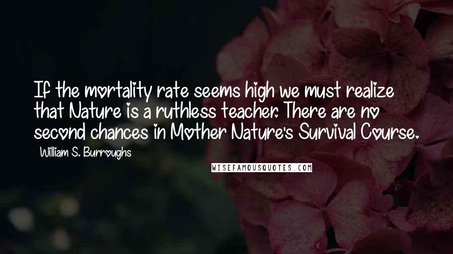 William S. Burroughs Quotes: If the mortality rate seems high we must realize that Nature is a ruthless teacher. There are no second chances in Mother Nature's Survival Course.