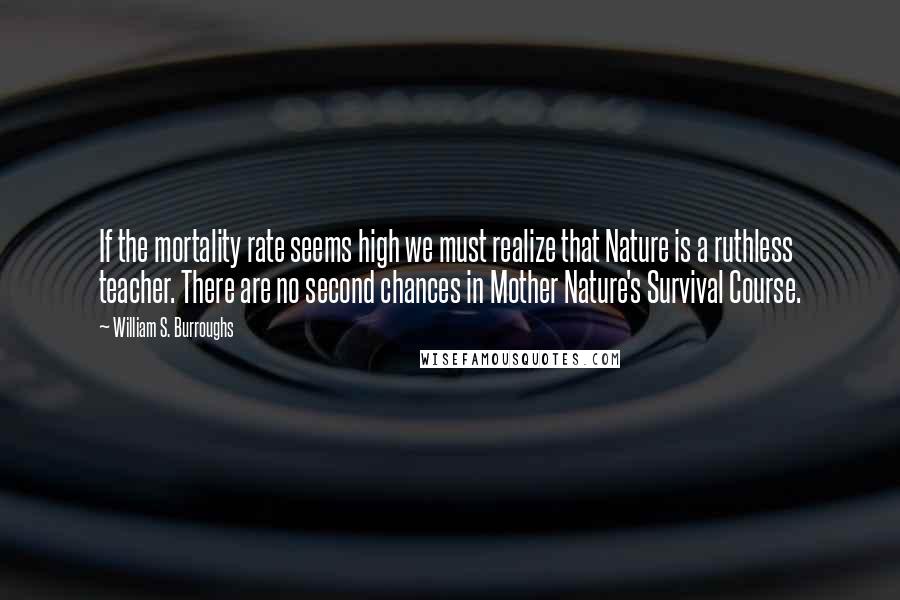 William S. Burroughs Quotes: If the mortality rate seems high we must realize that Nature is a ruthless teacher. There are no second chances in Mother Nature's Survival Course.