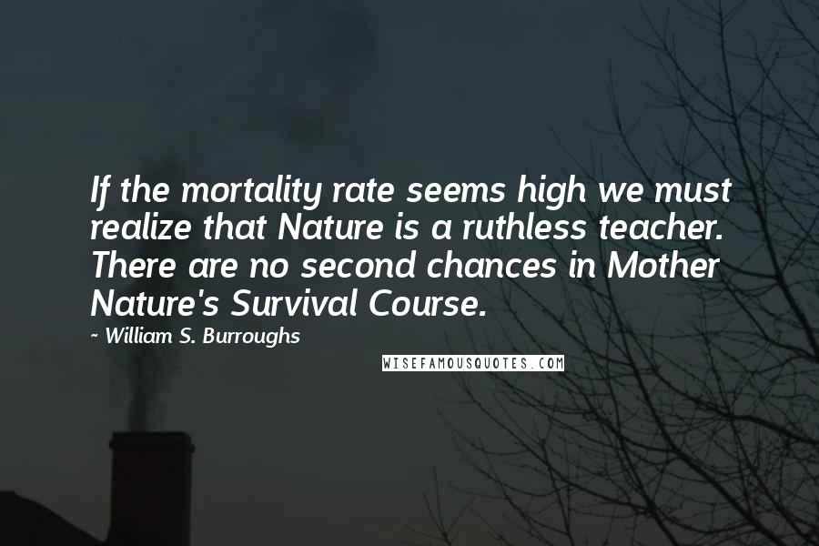 William S. Burroughs Quotes: If the mortality rate seems high we must realize that Nature is a ruthless teacher. There are no second chances in Mother Nature's Survival Course.