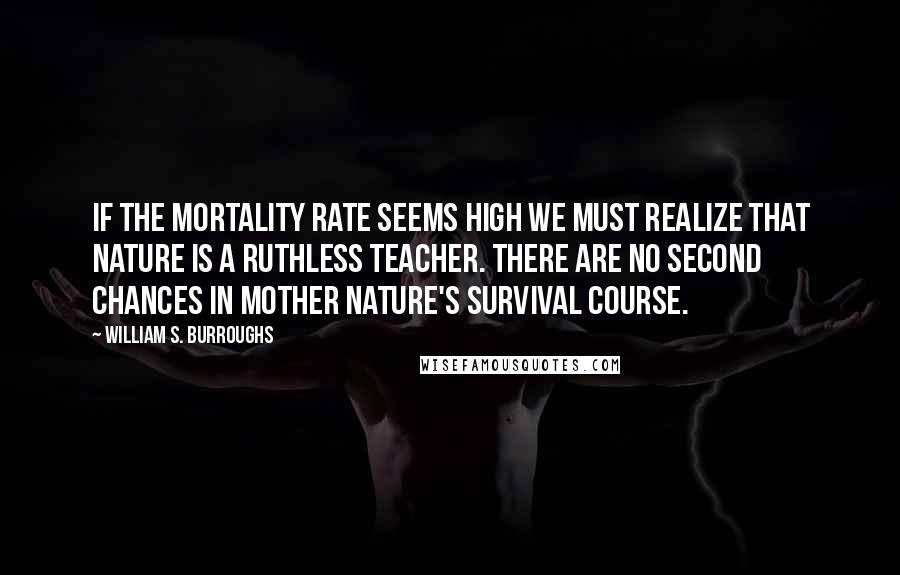 William S. Burroughs Quotes: If the mortality rate seems high we must realize that Nature is a ruthless teacher. There are no second chances in Mother Nature's Survival Course.