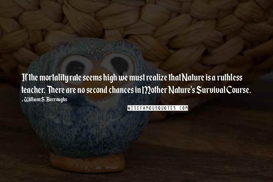 William S. Burroughs Quotes: If the mortality rate seems high we must realize that Nature is a ruthless teacher. There are no second chances in Mother Nature's Survival Course.