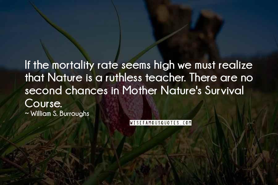 William S. Burroughs Quotes: If the mortality rate seems high we must realize that Nature is a ruthless teacher. There are no second chances in Mother Nature's Survival Course.