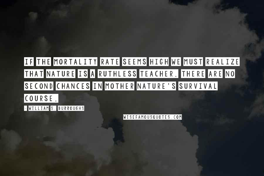 William S. Burroughs Quotes: If the mortality rate seems high we must realize that Nature is a ruthless teacher. There are no second chances in Mother Nature's Survival Course.