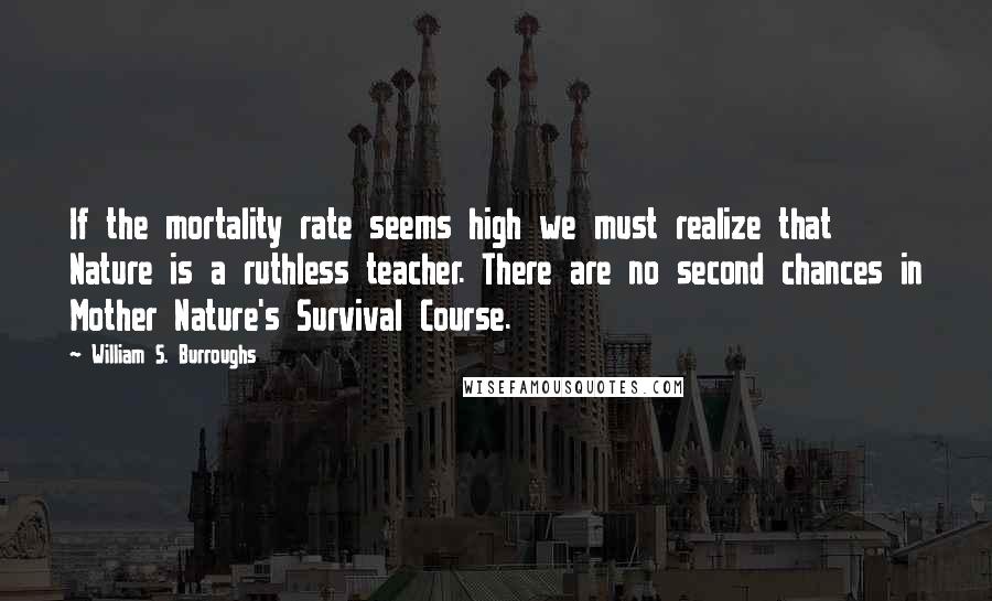 William S. Burroughs Quotes: If the mortality rate seems high we must realize that Nature is a ruthless teacher. There are no second chances in Mother Nature's Survival Course.