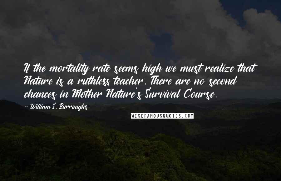 William S. Burroughs Quotes: If the mortality rate seems high we must realize that Nature is a ruthless teacher. There are no second chances in Mother Nature's Survival Course.