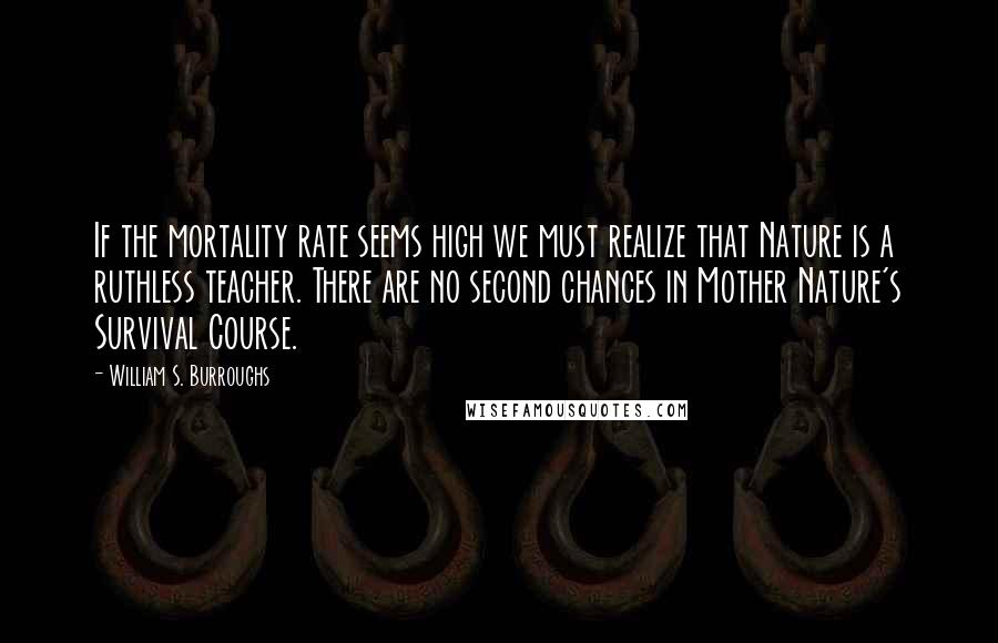 William S. Burroughs Quotes: If the mortality rate seems high we must realize that Nature is a ruthless teacher. There are no second chances in Mother Nature's Survival Course.