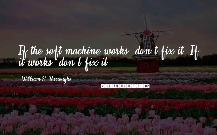 William S. Burroughs Quotes: If the soft machine works, don't fix it. If it works, don't fix it.