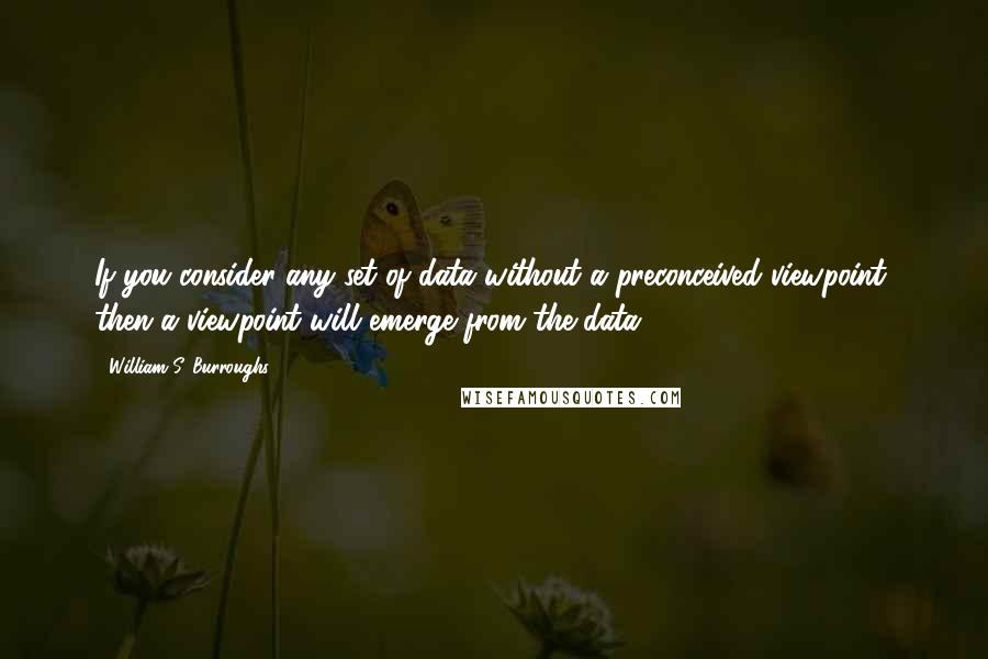 William S. Burroughs Quotes: If you consider any set of data without a preconceived viewpoint, then a viewpoint will emerge from the data.