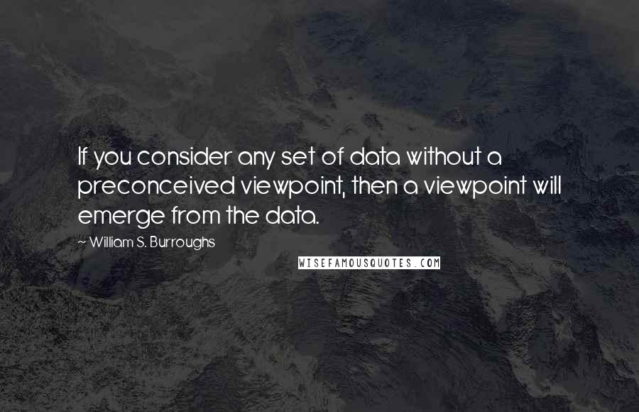 William S. Burroughs Quotes: If you consider any set of data without a preconceived viewpoint, then a viewpoint will emerge from the data.