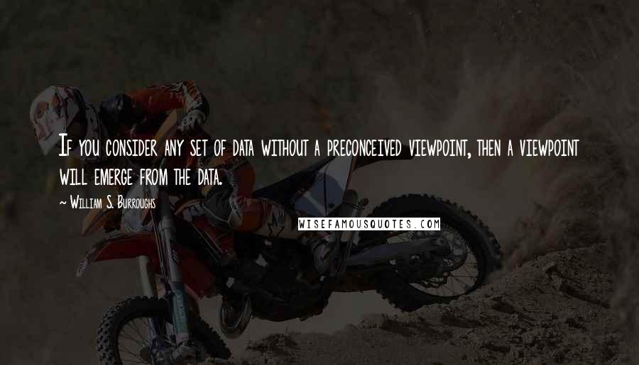 William S. Burroughs Quotes: If you consider any set of data without a preconceived viewpoint, then a viewpoint will emerge from the data.