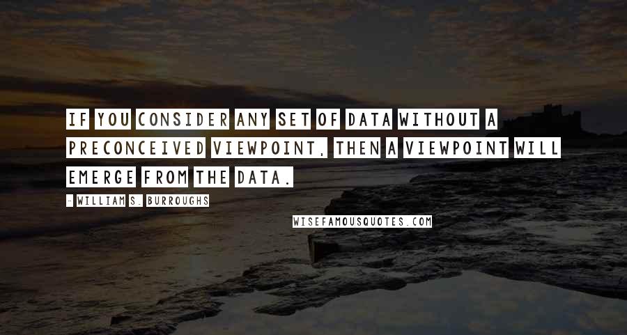 William S. Burroughs Quotes: If you consider any set of data without a preconceived viewpoint, then a viewpoint will emerge from the data.