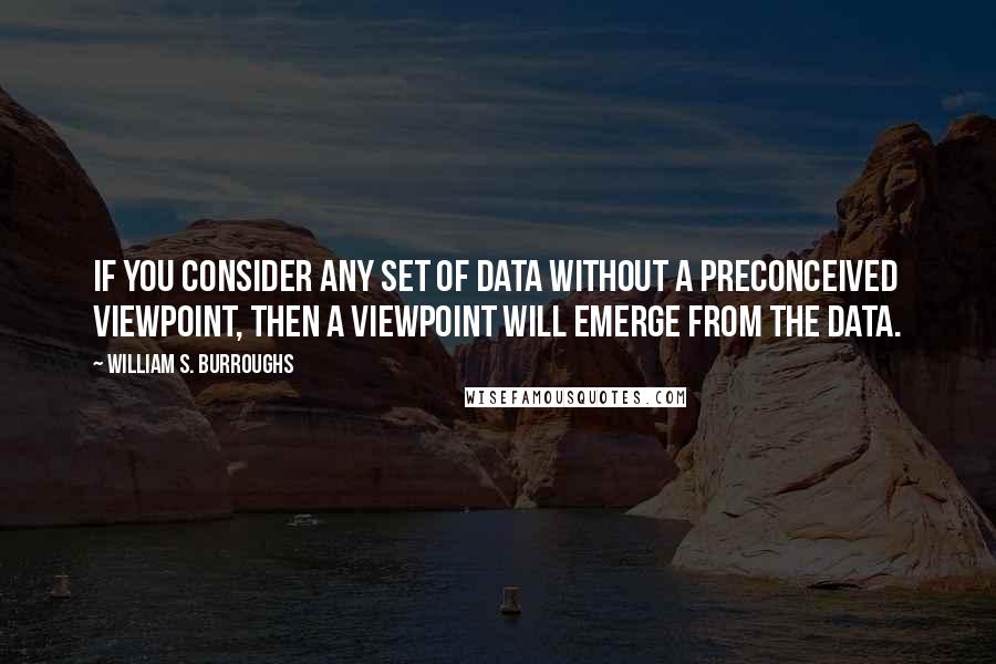 William S. Burroughs Quotes: If you consider any set of data without a preconceived viewpoint, then a viewpoint will emerge from the data.