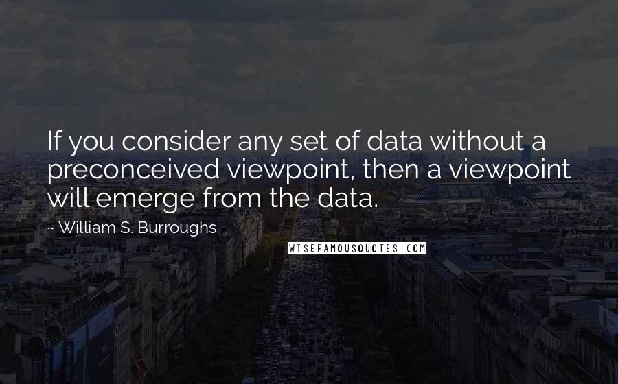 William S. Burroughs Quotes: If you consider any set of data without a preconceived viewpoint, then a viewpoint will emerge from the data.