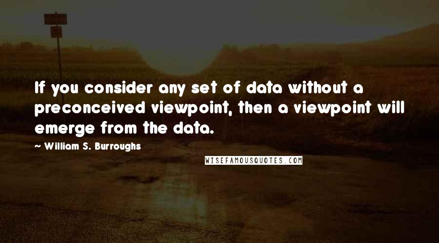 William S. Burroughs Quotes: If you consider any set of data without a preconceived viewpoint, then a viewpoint will emerge from the data.
