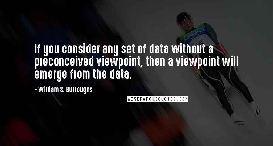 William S. Burroughs Quotes: If you consider any set of data without a preconceived viewpoint, then a viewpoint will emerge from the data.