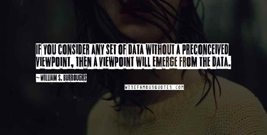 William S. Burroughs Quotes: If you consider any set of data without a preconceived viewpoint, then a viewpoint will emerge from the data.