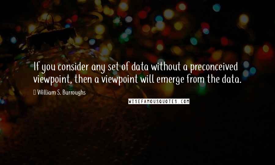 William S. Burroughs Quotes: If you consider any set of data without a preconceived viewpoint, then a viewpoint will emerge from the data.
