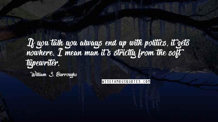 William S. Burroughs Quotes: If you talk you always end up with politics, it gets nowhere. I mean man it's strictly from the soft typewriter.