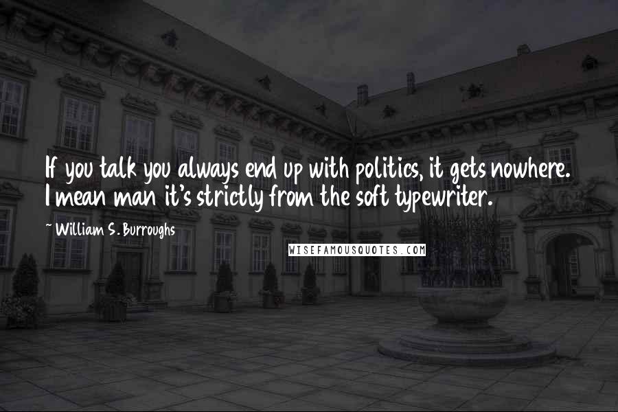 William S. Burroughs Quotes: If you talk you always end up with politics, it gets nowhere. I mean man it's strictly from the soft typewriter.