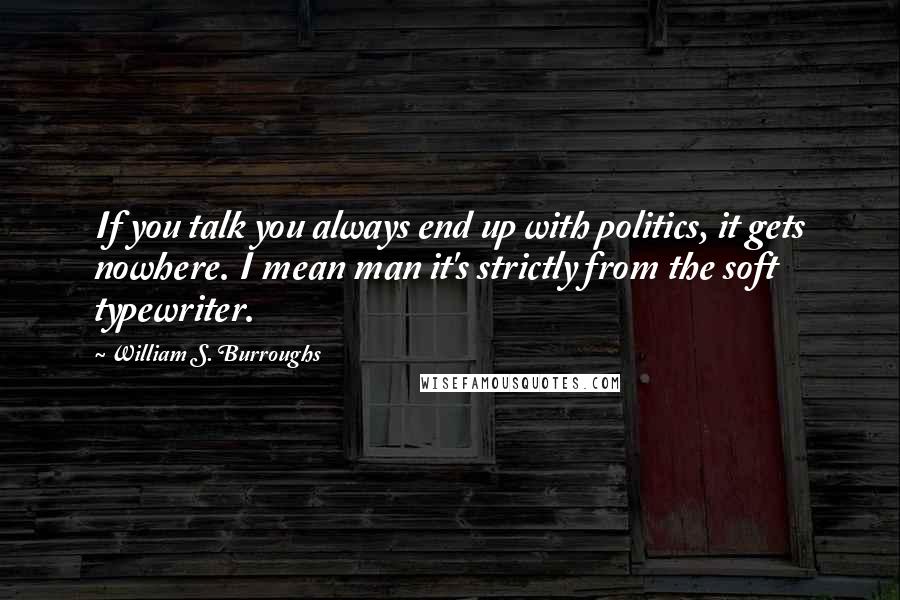 William S. Burroughs Quotes: If you talk you always end up with politics, it gets nowhere. I mean man it's strictly from the soft typewriter.