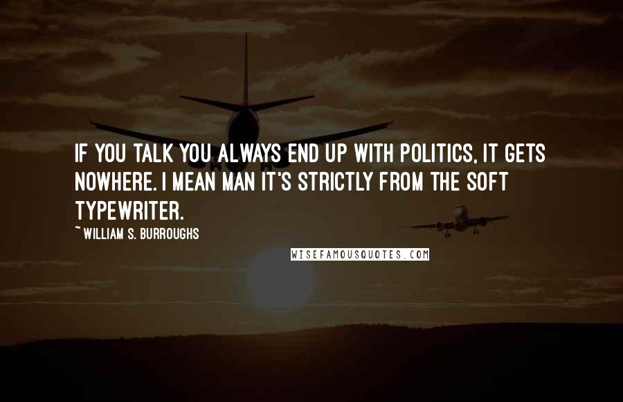 William S. Burroughs Quotes: If you talk you always end up with politics, it gets nowhere. I mean man it's strictly from the soft typewriter.