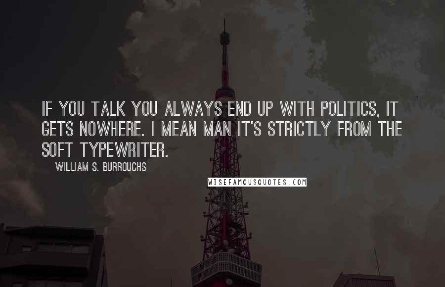 William S. Burroughs Quotes: If you talk you always end up with politics, it gets nowhere. I mean man it's strictly from the soft typewriter.