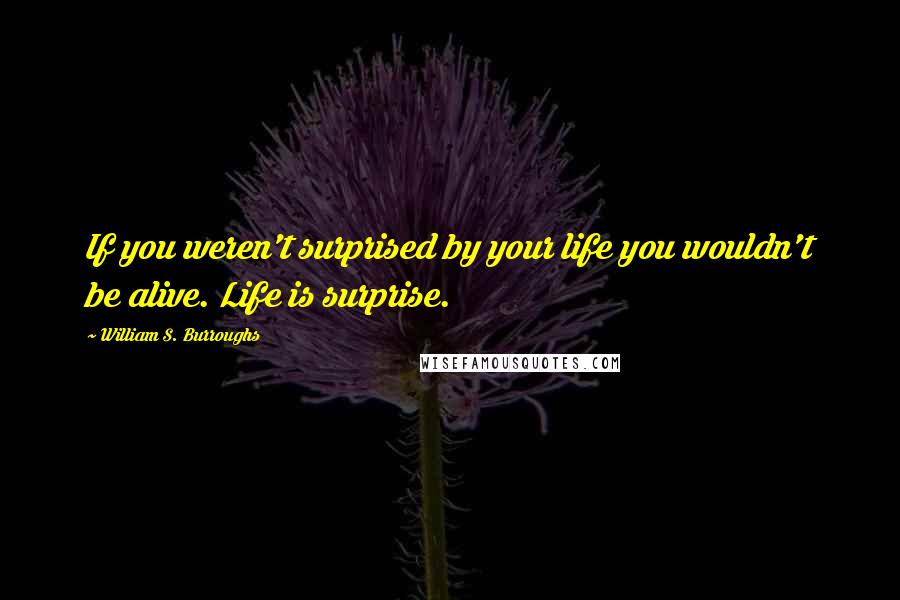 William S. Burroughs Quotes: If you weren't surprised by your life you wouldn't be alive. Life is surprise.