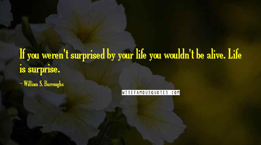 William S. Burroughs Quotes: If you weren't surprised by your life you wouldn't be alive. Life is surprise.