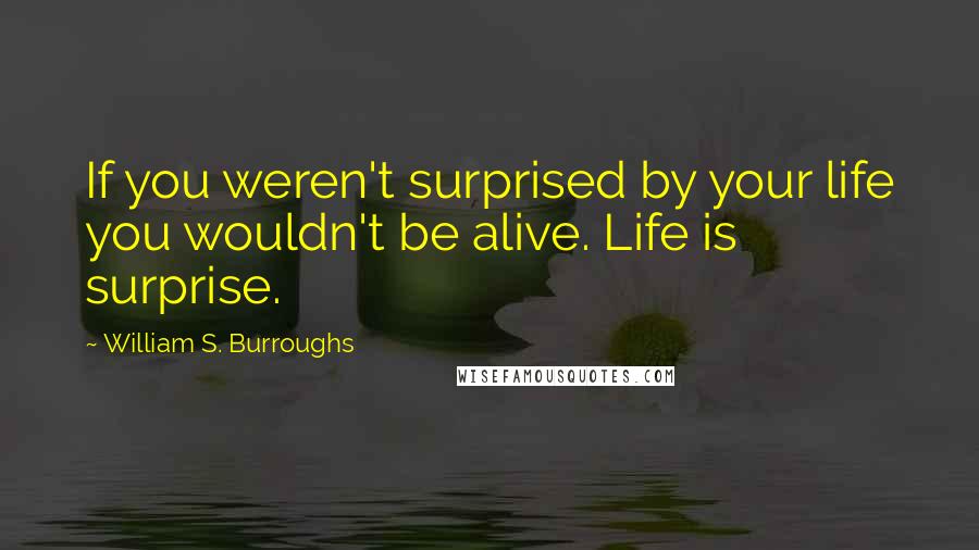 William S. Burroughs Quotes: If you weren't surprised by your life you wouldn't be alive. Life is surprise.